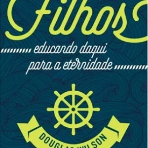 Filhos: educando daqui para a eternidade - Douglas Wilson