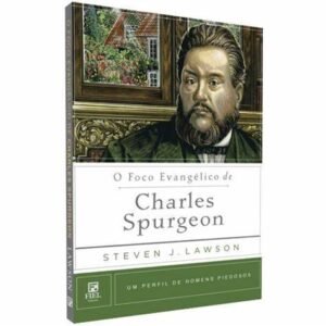 O FOCO EVANGELICO DE CHARLES SPURGEON - um perfil de homens piedosos - Steven J. Lawson