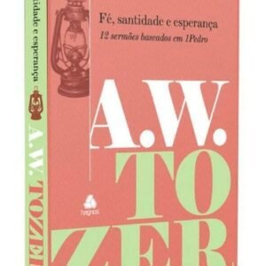 Fé, Santidade e Esperança  12 Sermões Baseados em 1 Pedro  - A. W. Tozer