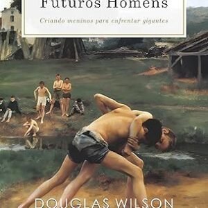 Futuros homens - Criando meninos para enfrentar gigantes - Douglas Wilson