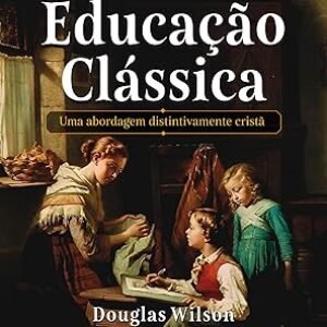 Recuperando as Ferramentas da Educação Clássica - Douglas Wilson
